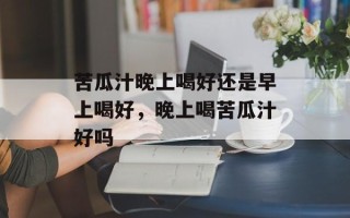 苦瓜汁晚上喝好还是早上喝好，晚上喝苦瓜汁好吗