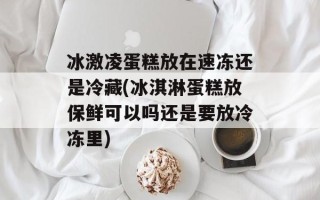 冰激凌蛋糕放在速冻还是冷藏(冰淇淋蛋糕放保鲜可以吗还是要放冷冻里)