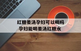 红糖姜汤孕妇可以喝吗 孕妇能喝姜汤红糖水