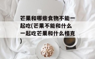 芒果和哪些食物不能一起吃(芒果不能和什么一起吃芒果和什么相克)