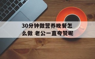 30分钟做营养晚餐怎么做 老公一直夸赞呢