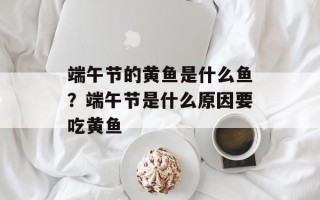 端午节的黄鱼是什么鱼？端午节是什么原因要吃黄鱼
