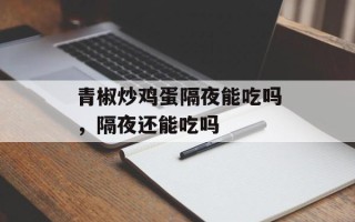青椒炒鸡蛋隔夜能吃吗，隔夜还能吃吗