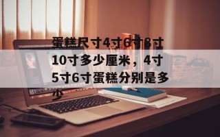 蛋糕尺寸4寸6寸8寸10寸多少厘米，4寸5寸6寸蛋糕分别是多少