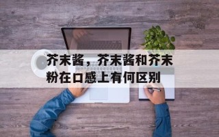 芥末酱，芥末酱和芥末粉在口感上有何区别