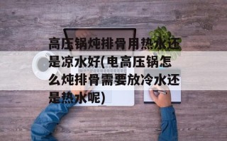 高压锅炖排骨用热水还是凉水好(电高压锅怎么炖排骨需要放冷水还是热水呢)