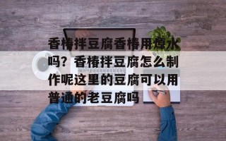 香椿拌豆腐香椿用焯水吗？香椿拌豆腐怎么制作呢这里的豆腐可以用普通的老豆腐吗