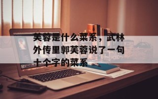 芙蓉是什么菜系，武林外传里郭芙蓉说了一句十个字的菜系