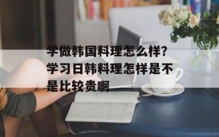 学做韩国料理怎么样？学习日韩料理怎样是不是比较贵啊