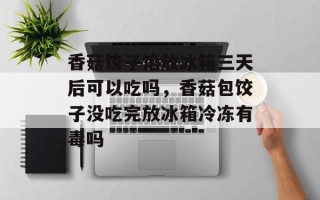 香菇饺子馅放冰箱三天后可以吃吗，香菇包饺子没吃完放冰箱冷冻有毒吗