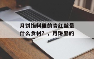 月饼馅料里的青红丝是什么食材？，月饼里的