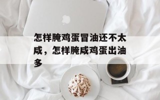 怎样腌鸡蛋冒油还不太咸，怎样腌咸鸡蛋出油多