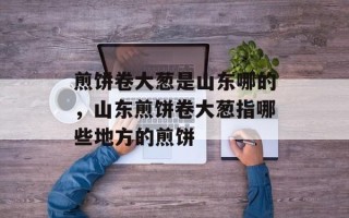 煎饼卷大葱是山东哪的，山东煎饼卷大葱指哪些地方的煎饼