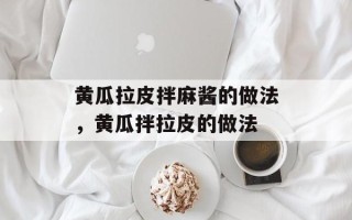 黄瓜拉皮拌麻酱的做法，黄瓜拌拉皮的做法