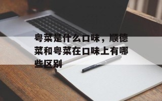 粤菜是什么口味，顺德菜和粤菜在口味上有哪些区别