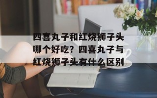 四喜丸子和红烧狮子头哪个好吃？四喜丸子与红烧狮子头有什么区别