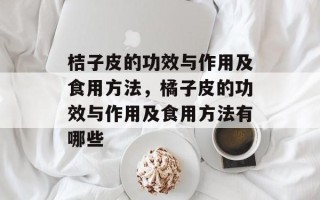 桔子皮的功效与作用及食用方法，橘子皮的功效与作用及食用方法有哪些