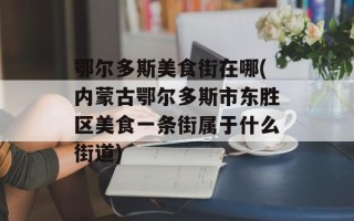 鄂尔多斯美食街在哪(内蒙古鄂尔多斯市东胜区美食一条街属于什么街道)
