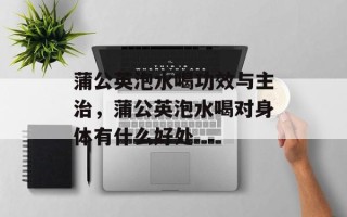 蒲公英泡水喝功效与主治，蒲公英泡水喝对身体有什么好处