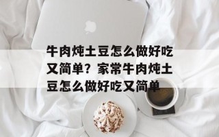 牛肉炖土豆怎么做好吃又简单？家常牛肉炖土豆怎么做好吃又简单