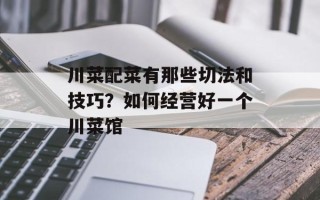 川菜配菜有那些切法和技巧？如何经营好一个川菜馆