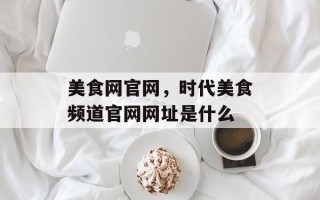 美食网官网，时代美食频道官网网址是什么