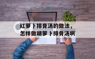 红萝卜排骨汤的做法，怎样做胡萝卜排骨汤啊
