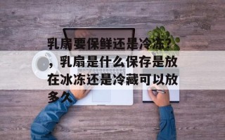 乳扇要保鲜还是冷冻？，乳扇是什么保存是放在冰冻还是冷藏可以放多久