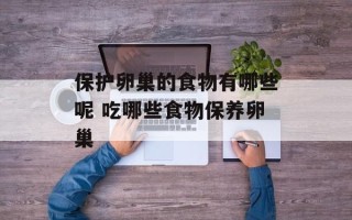 保护卵巢的食物有哪些呢 吃哪些食物保养卵巢
