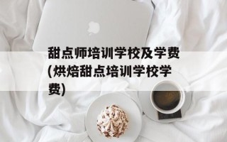 甜点师培训学校及学费(烘焙甜点培训学校学费)