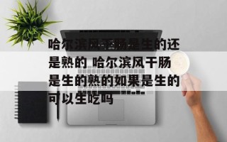 哈尔滨风干肠是生的还是熟的 哈尔滨风干肠是生的熟的如果是生的可以生吃吗