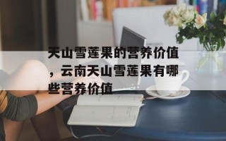天山雪莲果的营养价值，云南天山雪莲果有哪些营养价值