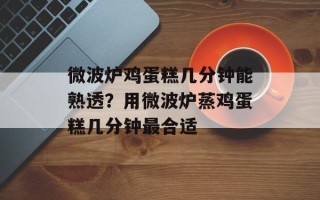 微波炉鸡蛋糕几分钟能熟透？用微波炉蒸鸡蛋糕几分钟最合适