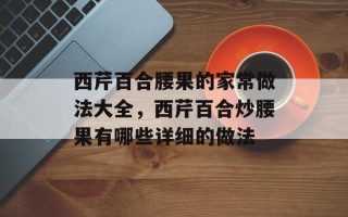 西芹百合腰果的家常做法大全，西芹百合炒腰果有哪些详细的做法