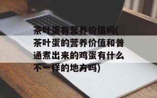 茶叶蛋有营养价值吗(茶叶蛋的营养价值和普通煮出来的鸡蛋有什么不一样的地方吗)
