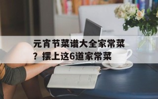 元宵节菜谱大全家常菜？摆上这6道家常菜