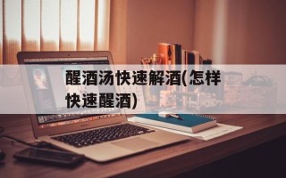 醒酒汤快速解酒(怎样快速醒酒)