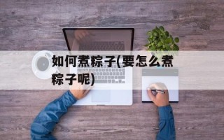如何煮粽子(要怎么煮粽子呢)