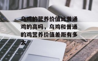 乌鸡的营养价值比普通鸡的高吗，乌鸡和普通的鸡营养价值差距有多大