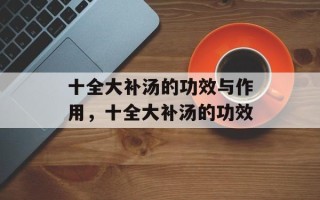 十全大补汤的功效与作用，十全大补汤的功效