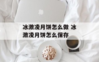 冰激凌月饼怎么做 冰激凌月饼怎么保存