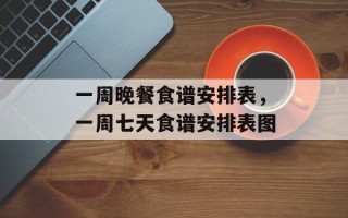 一周晚餐食谱安排表，一周七天食谱安排表图