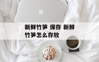 新鲜竹笋 保存 新鲜竹笋怎么存放