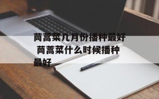茼蒿菜几月份播种最好 茼蒿菜什么时候播种最好