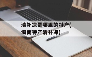 清补凉是哪里的特产(海南特产清补凉)