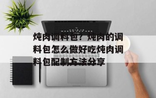 炖肉调料包？炖肉的调料包怎么做好吃炖肉调料包配制方法分享