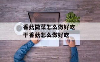 香菇做菜怎么做好吃 干香菇怎么做好吃