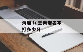 海岩 h 王海岩名字打多少分