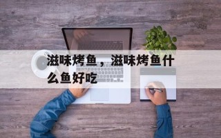 滋味烤鱼，滋味烤鱼什么鱼好吃
