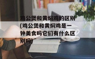 鸡公煲和黄焖鸡的区别(鸡公煲和黄焖鸡是一钟美食吗它们有什么区别吗)